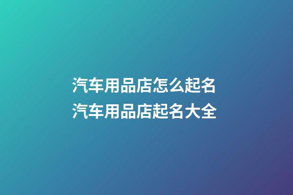 汽车用品店怎么起名 汽车用品店起名大全